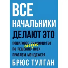 Усі начальники роблять це. Покроковий посібник з вирішення (майже) всіх проблем менеджера. Брюс Тулган