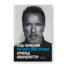Будь корисним. Сім життєвих правил. Арнольд Шварценеґґер
