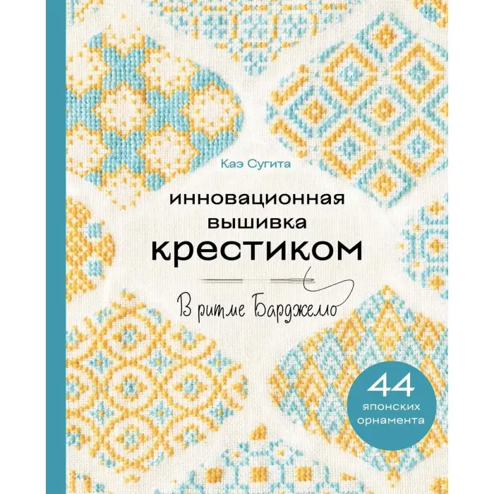 Інноваційна вишивка хрестиком. У ритмі Барджелло. 44 японські орнаменти. Кае Сугіта