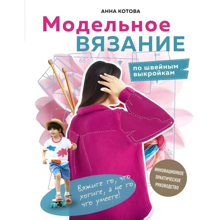Модельне в'язання по швейних викрійках. Інноваційний практичний посібник. Котова Ганна