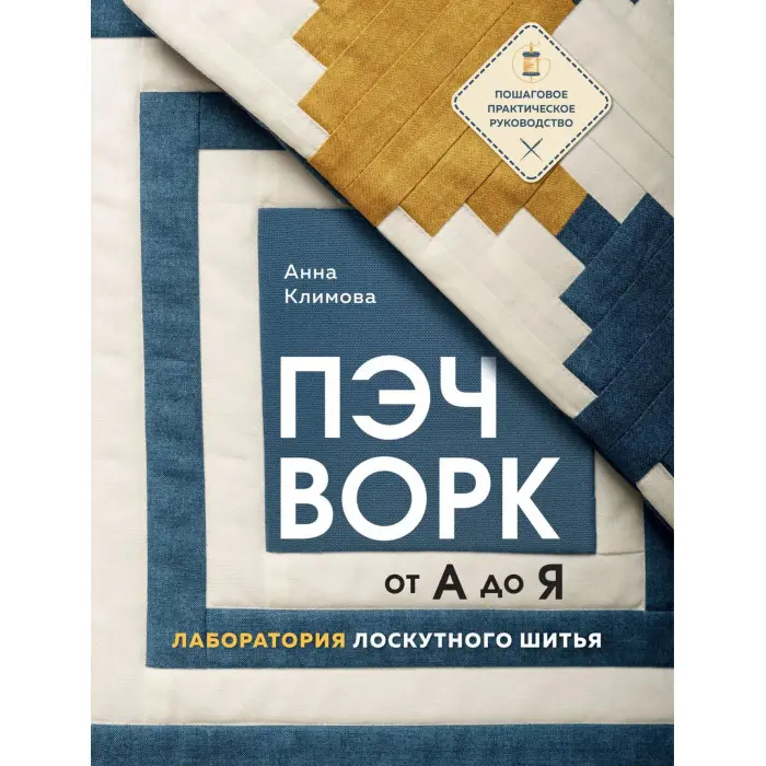 Печворк від А до Я. Лабораторія лоскутного шиття. Покрокове практичне керівництво. Клімова Ганна