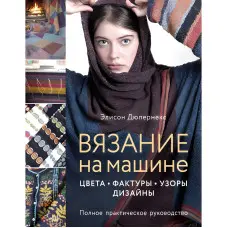 В'язання на машині. Кольори, фактури, візерунки, дизайн. Повний практичний посібник. Елісон Дюпернекс