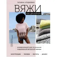 В'яжи як дизайнер! Універсальний курс з в'язання сучасного авторського одягу: конструкції, техніки, розрахунки, дизайн