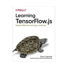Learning TensorFlow.js: Powerful Machine Learning in JavaScript. Gant Laborde