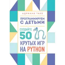Програмуємо з дітьми. Створіть 50 крутих ігор на Python Олександра Таке