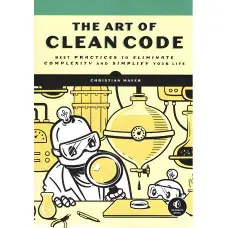 The Art of Clean Code. Best Practices to Eliminate Complexity and Simplify Your Life. Christian Mayer