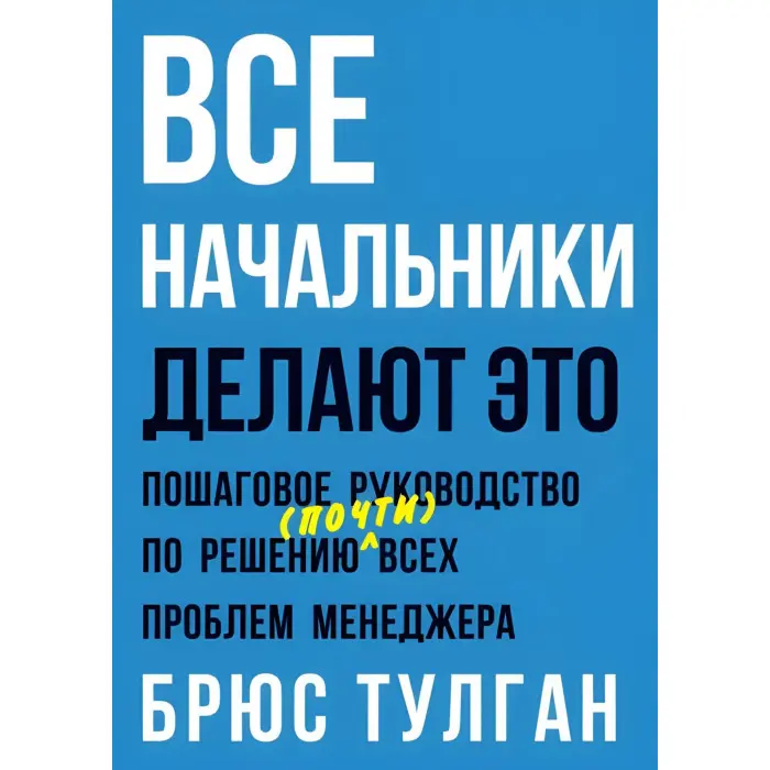 Усі начальники роблять це. Покроковий посібник з вирішення (майже) всіх проблем менеджера. Брюс Тулган
