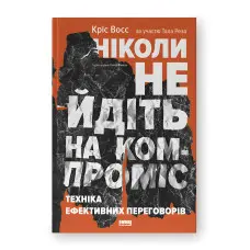 Ніколи не йдіть на компроміс. Техніка ефективних переговорів. Кріс Восс, Тал Рез