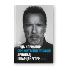 Будь корисним. Сім життєвих правил. Арнольд Шварценеґґер