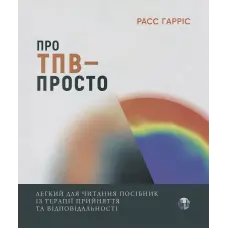 Про ТПВ — просто. Легкий для читання посібник із терапії прийняття та відповідальності. Расс Гарріс