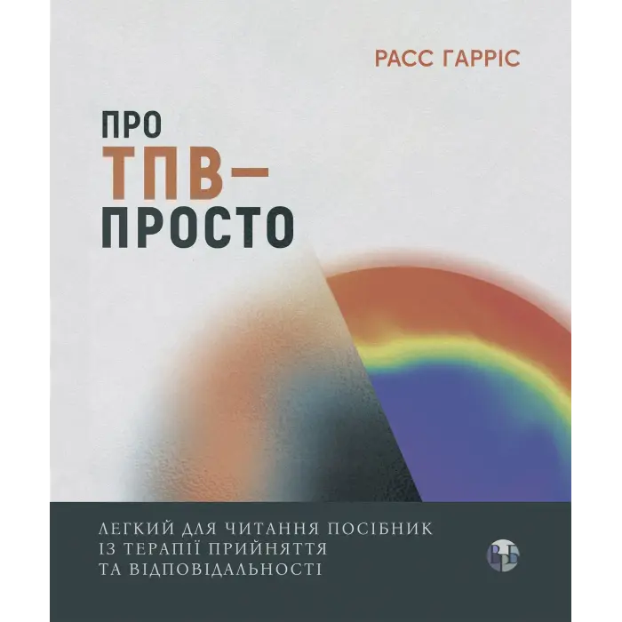Про ТПВ — просто. Легкий для читання посібник із терапії прийняття та відповідальності. Расс Гарріс