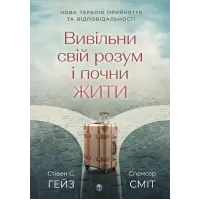Вивільни свій розум і почни жити: нова терапія прийняття та відповідальності. Стівен С. Гейс, Спенсер Смит