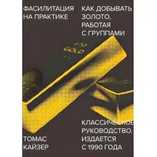 Фасилітація практично. Як добувати золото, працюючи із групами. Томас Кайзер