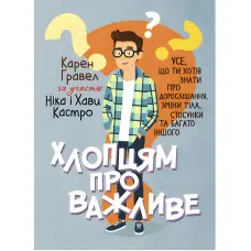 Хлопцям про важливе. Усе, що ти хотів знати про дорослішання, зміни тіла, стосунки та багато іншого. Карен Гравел