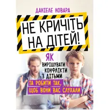 Не кричіть на дітей! Як вирішувати конфлікти з дітьми та робити так, щоб вони вас слухали. Даніеле Новара