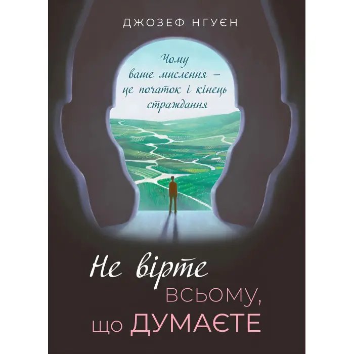 Не вірте всьому, що думаєте. Чому ваше мислення — це початок і кінець страждання.  Джозеф Нгуєн