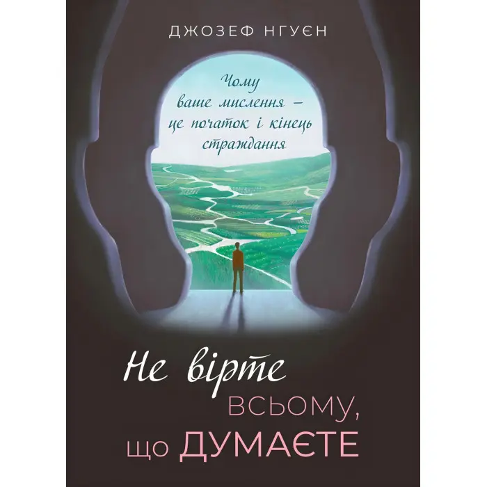 Не вірте всьому, що думаєте. Чому ваше мислення — це початок і кінець страждання.  Джозеф Нгуєн