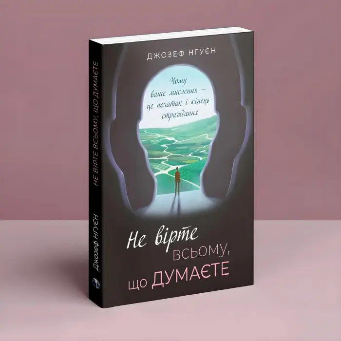 Не вірте всьому, що думаєте. Чому ваше мислення — це початок і кінець страждання.  Джозеф Нгуєн