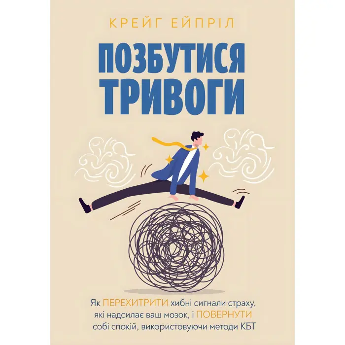Позбутися тривоги: Як перехитрити хибні сигнали страху, які надсилає ваш мозок, і повернути собі спокій, використовуючи методи КБТ. Крейг Эйприл