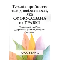 Терапія прийняття та відповідальності, яка сфокусована на травмі. Практичний посібник для роботи з розумом, емоціями та тілом. Расс Герріс