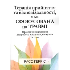 Терапія прийняття та відповідальності, яка сфокусована на травмі. Практичний посібник для роботи з розумом, емоціями та тілом. Расс Герріс