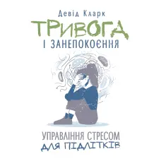 Тривога і занепокоєння. Управління стресом для підлітків. Девід Кларк.