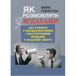 Як розмовляти з м*даками. Що робити з неадекватними і нестерпними людьми у вашому житті. Гоулстон Марк