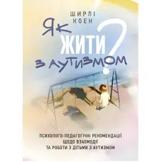 Як жити з аутизмом? Психолого-педагогічні рекомендації щодо взаємодії та роботи з дітьми з аутизмом. Ширлі Коен