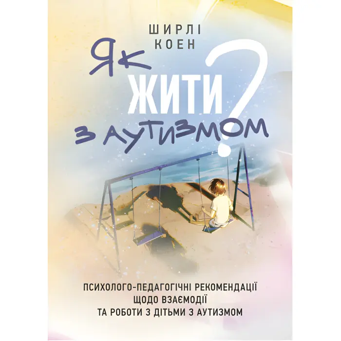 Як жити з аутизмом? Психолого-педагогічні рекомендації щодо взаємодії та роботи з дітьми з аутизмом. Ширлі Коен