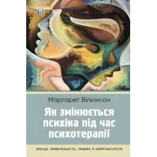 Як змінюється психіка під час психотерапії: емоції, прив’язаність, травма й нейробіологія. Маргарет Вілкінсон
