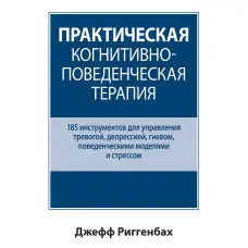 Практична когнітивно-поведінкова терапія. 185 інструментів для керування тривогою, депресією, гнівом, поведінковими моделями та стресом. Джеф Ріггенбах.
