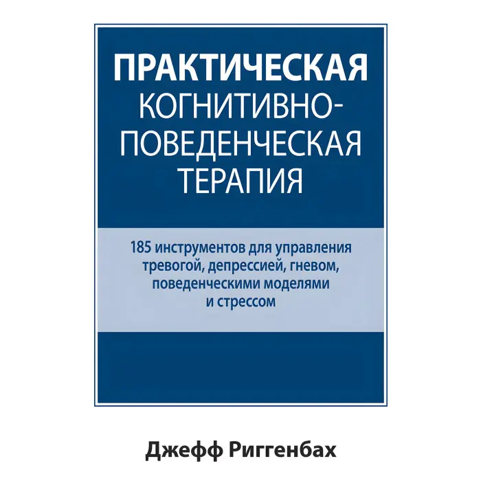 Практична когнітивно-поведінкова терапія. 185 інструментів для керування тривогою, депресією, гнівом, поведінковими моделями та стресом. Джеф Ріггенбах.