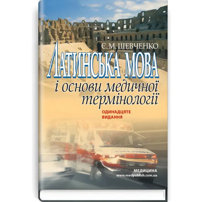 Латинська мова і основи медичної термінології: навчальний посібник / Є.М. Шевченко. — 11-е видання