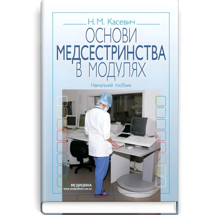 Основи медсестринства в модулях: навчальний посібник (ВНЗ І—ІІІ р. а.) / Н.М. Касевич. — 3-є вид., випр.