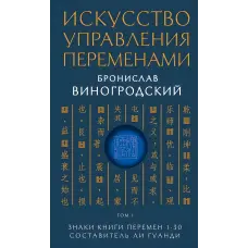 Мистецтво управління змінами. Броніслав Виногродський. 1. Знаки Книги Змін 1-30. Упорядник Лі Гуанді.