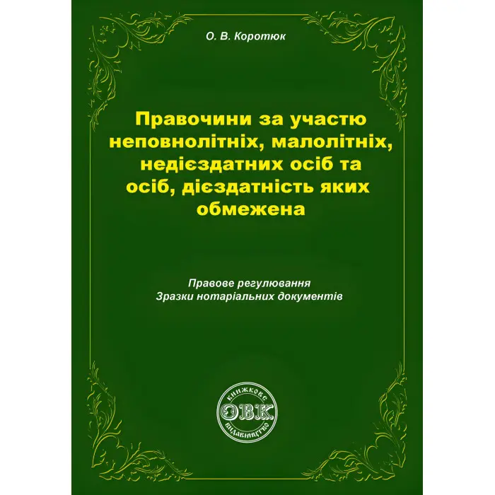 Правочини за участю неповнолітніх, малолітніх, недієздатних осіб та осіб, дієздатність яких обмежена: правове регулювання, зразки нотаріальних документів. Коротюк О.В.