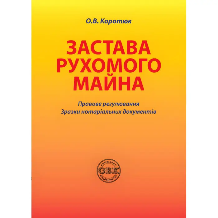 Застава рухомого майна: правове регулювання; зразки нотаріальних документів. Коротюк О. В.